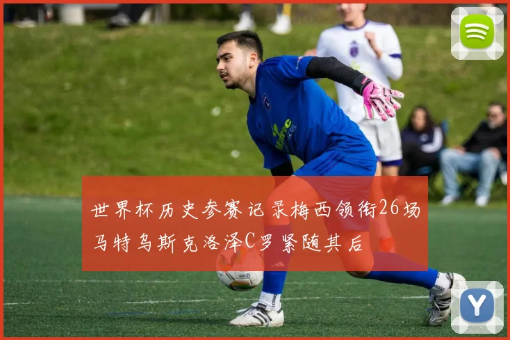 世界杯历史参赛记录梅西领衔26场马特乌斯克洛泽C罗紧随其后