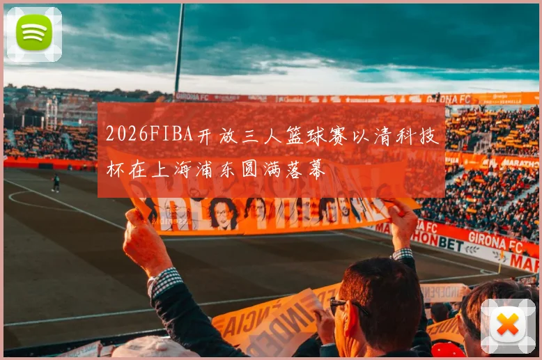 2026FIBA开放三人篮球赛以清科技杯在上海浦东圆满落幕