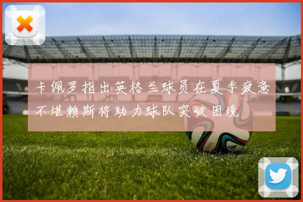 卡佩罗指出英格兰球员在夏季疲惫不堪赖斯将助力球队突破困境