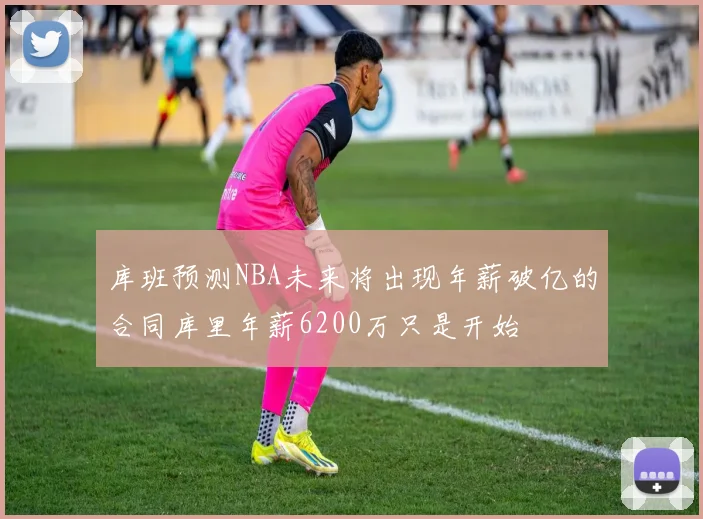 库班预测NBA未来将出现年薪破亿的合同库里年薪6200万只是开始