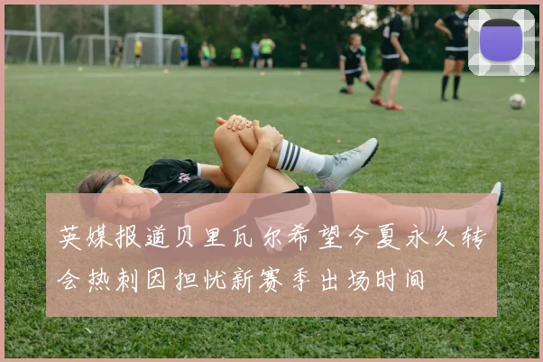 英媒报道贝里瓦尔希望今夏永久转会热刺因担忧新赛季出场时间