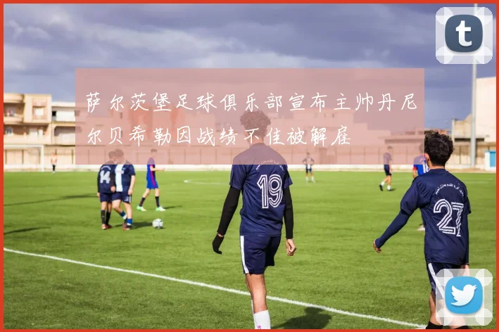 萨尔茨堡足球俱乐部宣布主帅丹尼尔贝希勒因战绩不佳被解雇