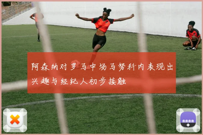阿森纳对罗马中场马努科内表现出兴趣与经纪人初步接触
