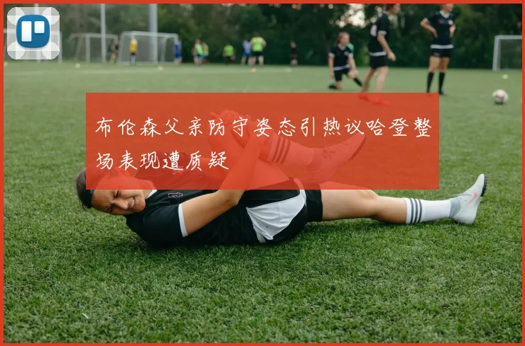 布伦森父亲防守姿态引热议哈登整场表现遭质疑