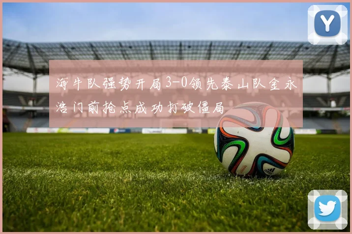 海牛队强势开局3-0领先泰山队金永浩门前抢点成功打破僵局