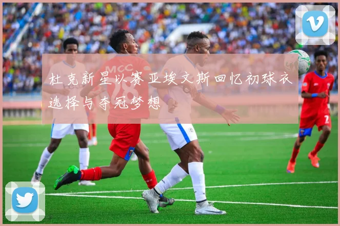 杜克新星以赛亚埃文斯回忆初球衣选择与夺冠梦想