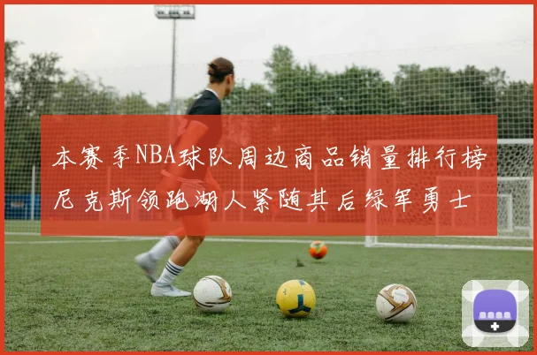 本赛季NBA球队周边商品销量排行榜尼克斯领跑湖人紧随其后绿军勇士紧追不舍