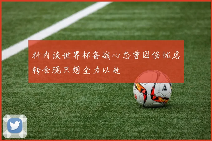 科内谈世界杯备战心态曾因伤忧虑转会现只想全力以赴