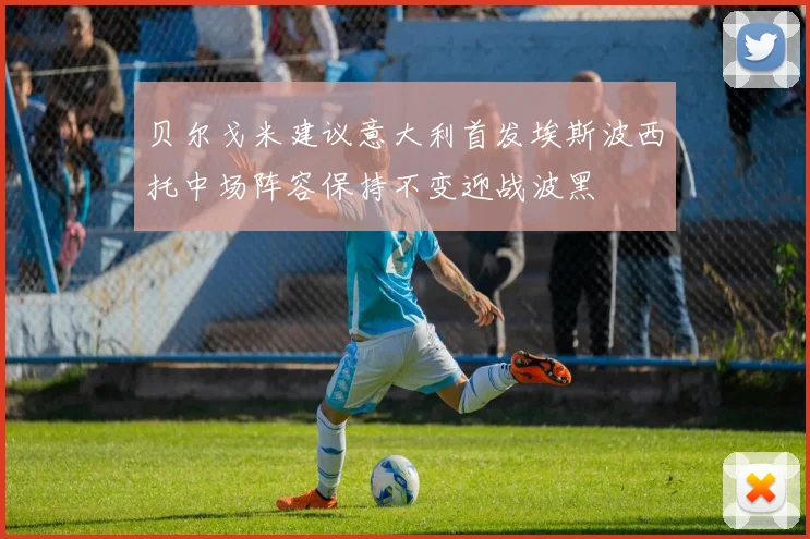 贝尔戈米建议意大利首发埃斯波西托中场阵容保持不变迎战波黑