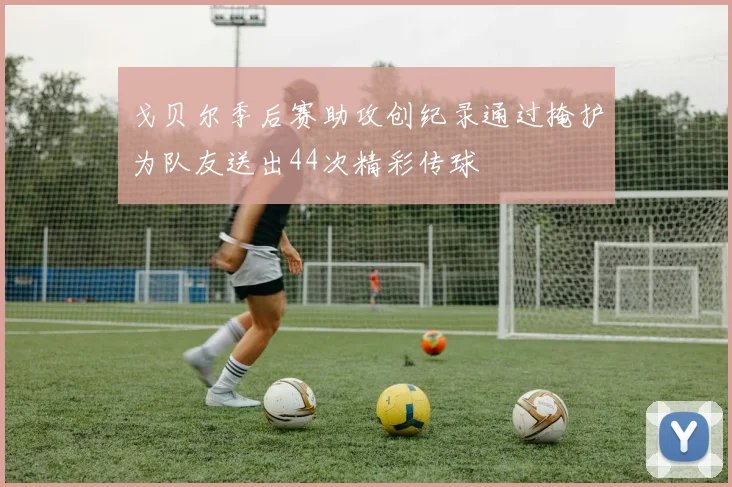 戈贝尔季后赛助攻创纪录通过掩护为队友送出44次精彩传球