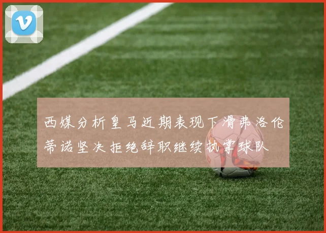 西媒分析皇马近期表现下滑弗洛伦蒂诺坚决拒绝辞职继续执掌球队