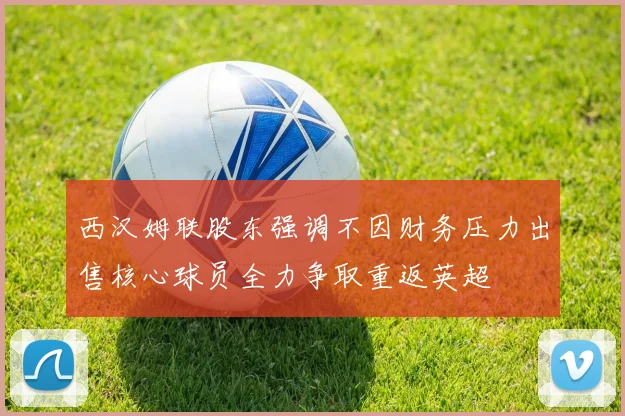 西汉姆联股东强调不因财务压力出售核心球员全力争取重返英超