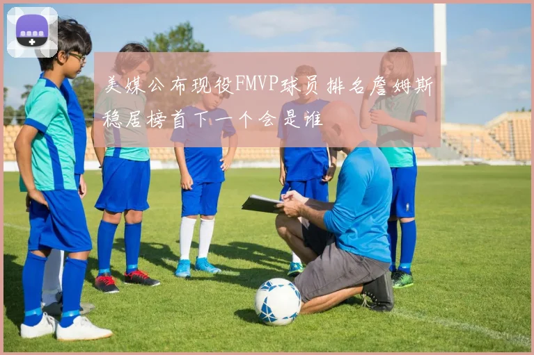 美媒公布现役FMVP球员排名詹姆斯稳居榜首下一个会是谁