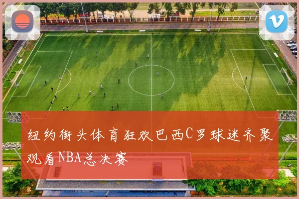 纽约街头体育狂欢巴西C罗球迷齐聚观看NBA总决赛