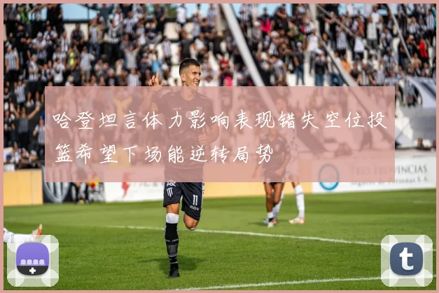哈登坦言体力影响表现错失空位投篮希望下场能逆转局势
