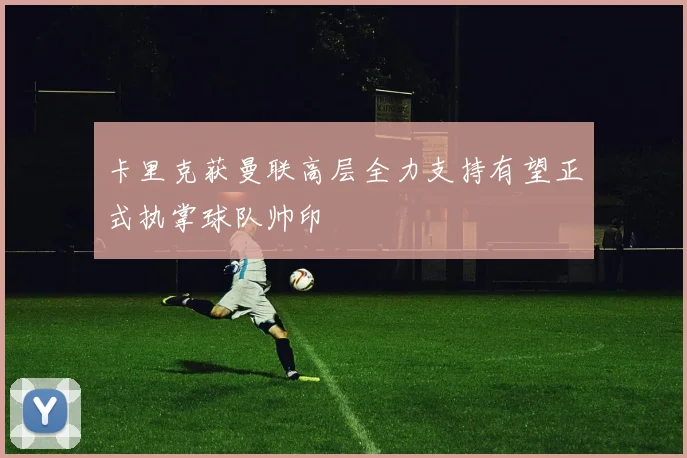 卡里克获曼联高层全力支持有望正式执掌球队帅印