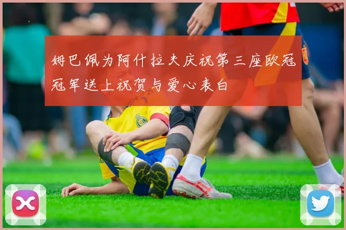 姆巴佩为阿什拉夫庆祝第三座欧冠冠军送上祝贺与爱心表白