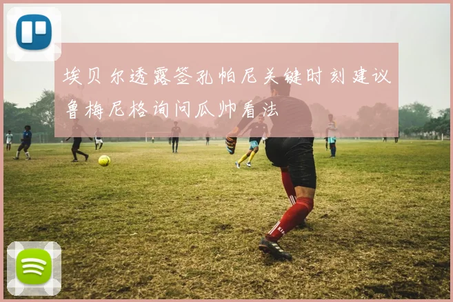 埃贝尔透露签孔帕尼关键时刻建议鲁梅尼格询问瓜帅看法