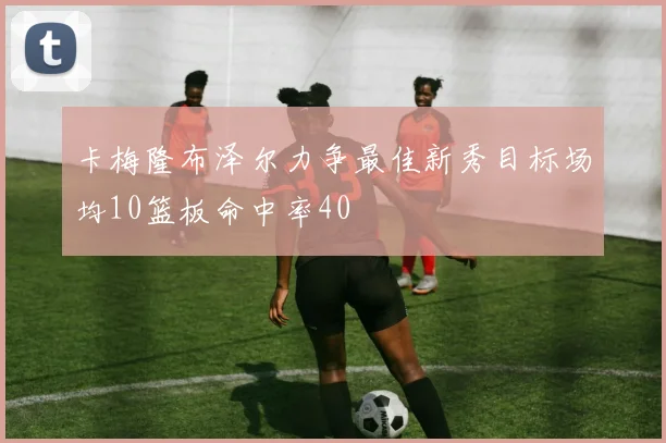 卡梅隆布泽尔力争最佳新秀目标场均10篮板命中率40