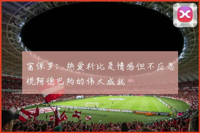 富保罗：热爱科比是情感但不应忽视阿德巴约的伟大成就
