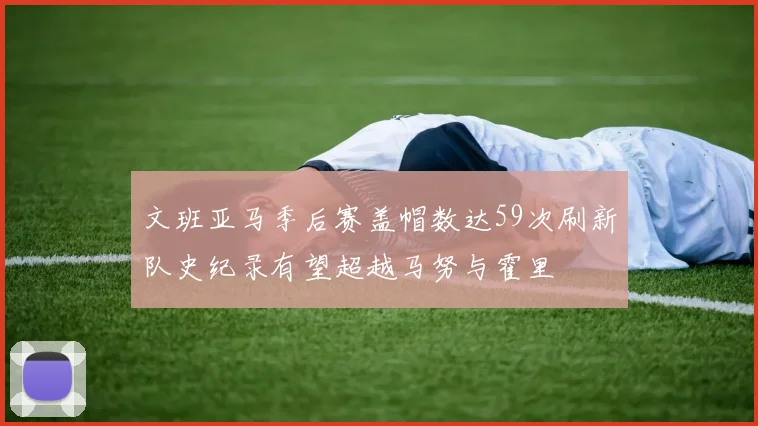文班亚马季后赛盖帽数达59次刷新队史纪录有望超越马努与霍里