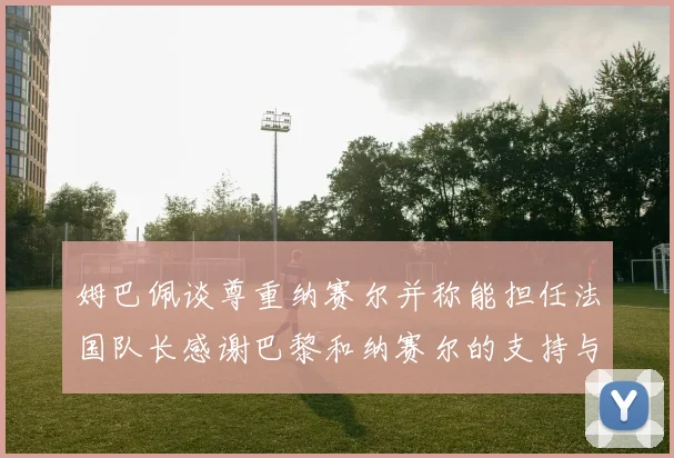 姆巴佩谈尊重纳赛尔并称能担任法国队长感谢巴黎和纳赛尔的支持与帮助