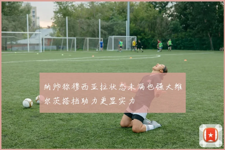 纳帅称穆西亚拉状态未满也强大维尔茨搭档助力更显实力