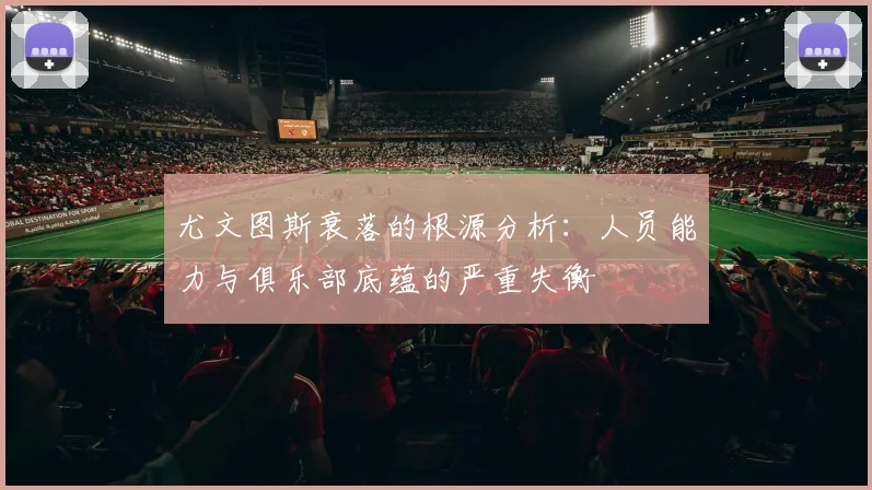 尤文图斯衰落的根源分析：人员能力与俱乐部底蕴的严重失衡
