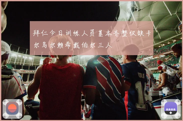 拜仁今日训练人员基本齐整仅缺卡尔乌尔赖希戴伯尔三人