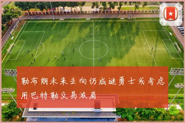 勒布朗未来去向仍成谜勇士或考虑用巴特勒交易浓眉
