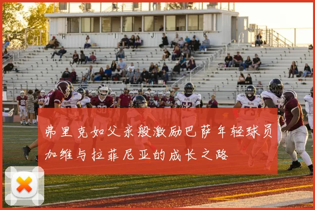 弗里克如父亲般激励巴萨年轻球员加维与拉菲尼亚的成长之路