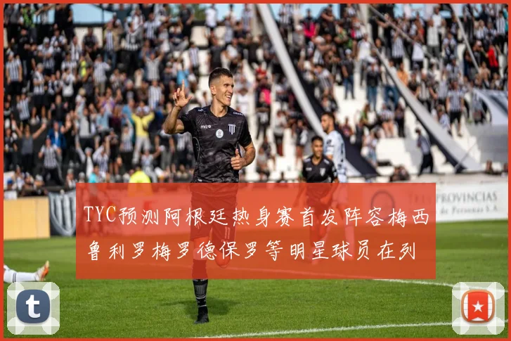 TYC预测阿根廷热身赛首发阵容梅西鲁利罗梅罗德保罗等明星球员在列