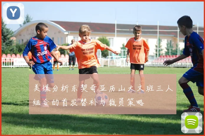 美媒分析东契奇亚历山大文班三人组合的首发替补与裁员策略