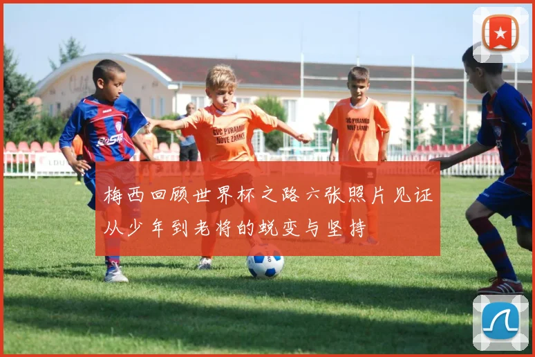 梅西回顾世界杯之路六张照片见证从少年到老将的蜕变与坚持